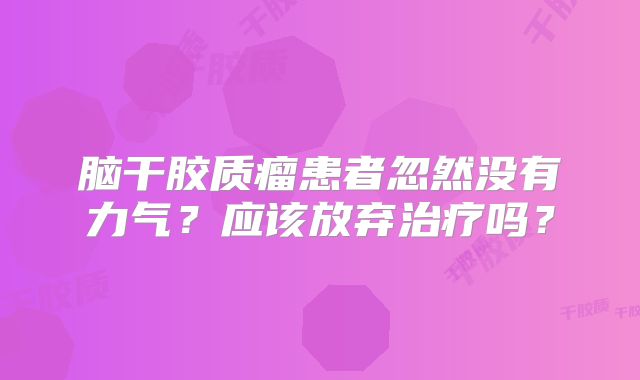 脑干胶质瘤患者忽然没有力气？应该放弃治疗吗？