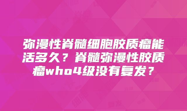 弥漫性脊髓细胞胶质瘤能活多久？脊髓弥漫性胶质瘤who4级没有复发？