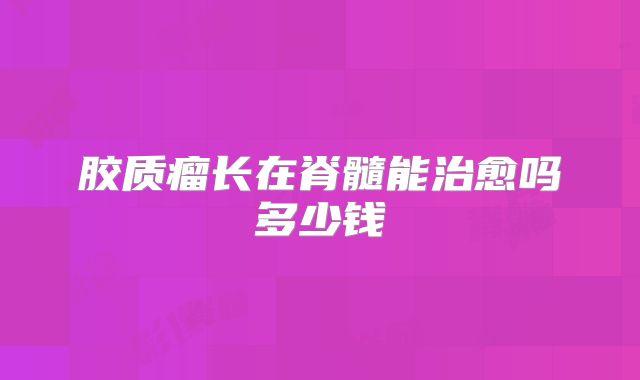 胶质瘤长在脊髓能治愈吗多少钱