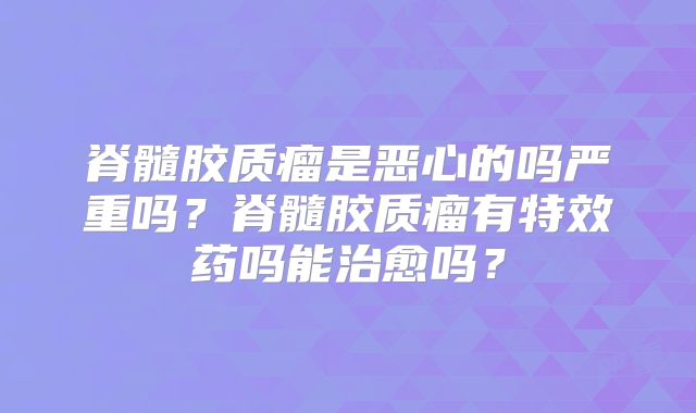 脊髓胶质瘤是恶心的吗严重吗？脊髓胶质瘤有特效药吗能治愈吗？