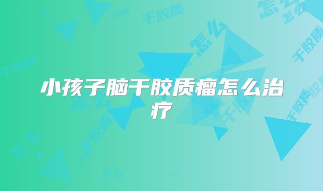 小孩子脑干胶质瘤怎么治疗