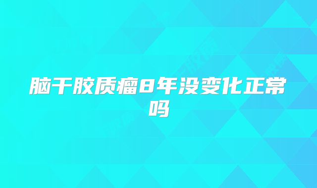 脑干胶质瘤8年没变化正常吗