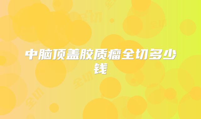 中脑顶盖胶质瘤全切多少钱