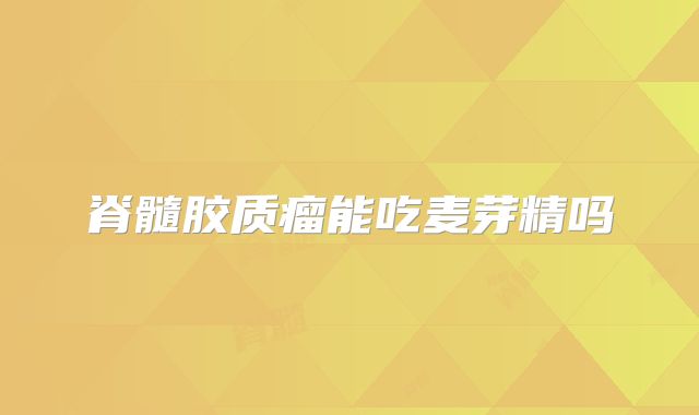 脊髓胶质瘤能吃麦芽精吗