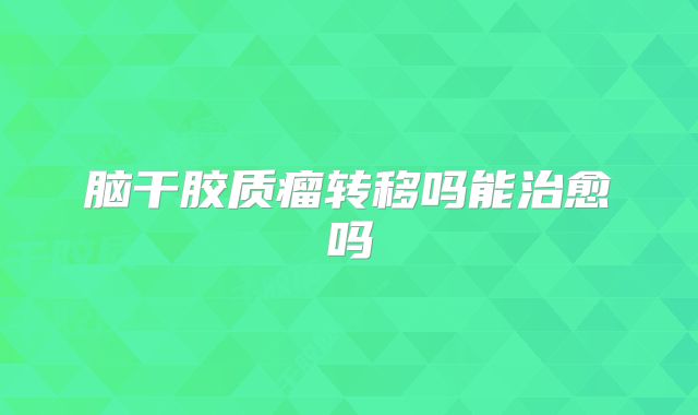 脑干胶质瘤转移吗能治愈吗