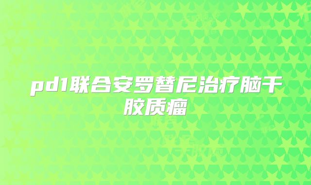 pd1联合安罗替尼治疗脑干胶质瘤