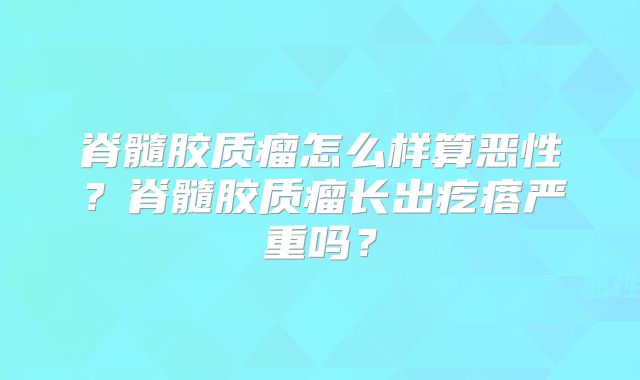脊髓胶质瘤怎么样算恶性？脊髓胶质瘤长出疙瘩严重吗？