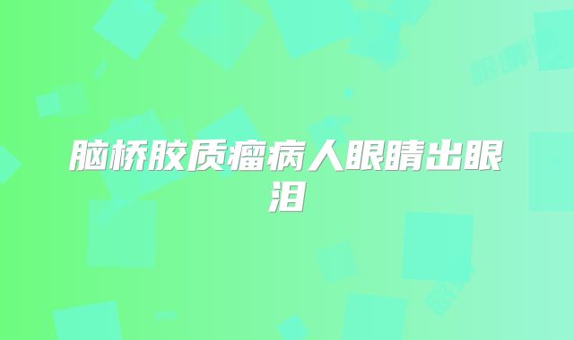 脑桥胶质瘤病人眼睛出眼泪