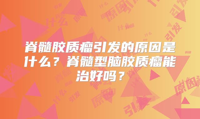 脊髓胶质瘤引发的原因是什么？脊髓型脑胶质瘤能治好吗？