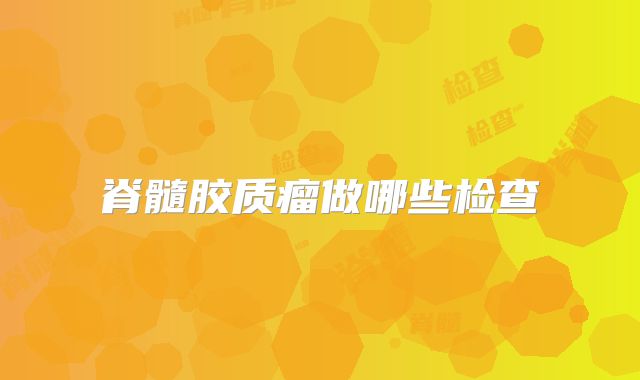 脊髓胶质瘤做哪些检查
