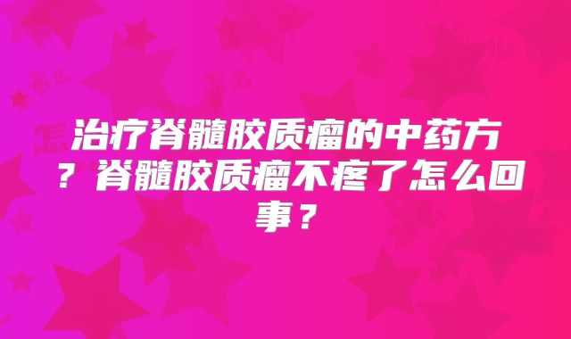 治疗脊髓胶质瘤的中药方？脊髓胶质瘤不疼了怎么回事？