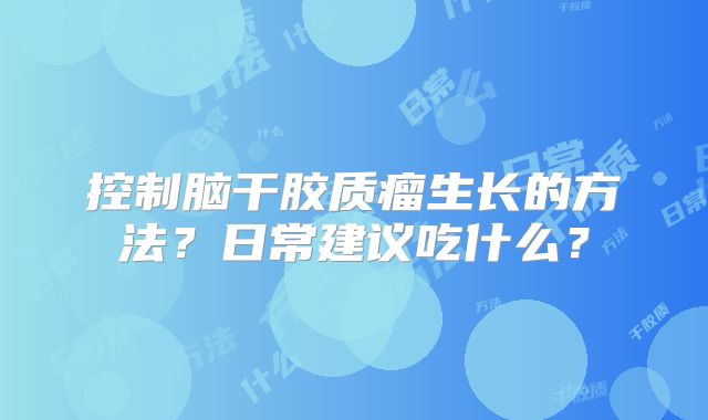 控制脑干胶质瘤生长的方法？日常建议吃什么？