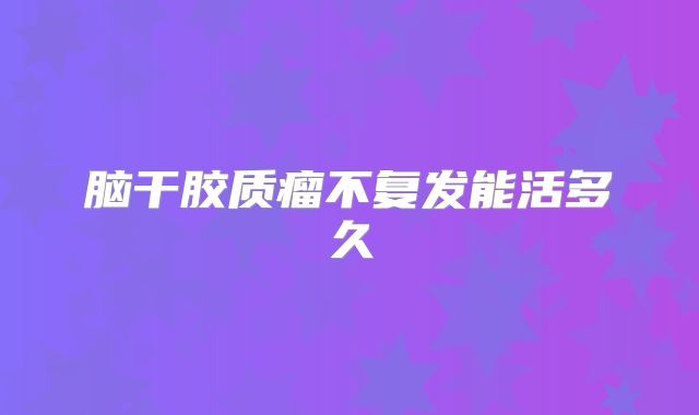脑干胶质瘤不复发能活多久