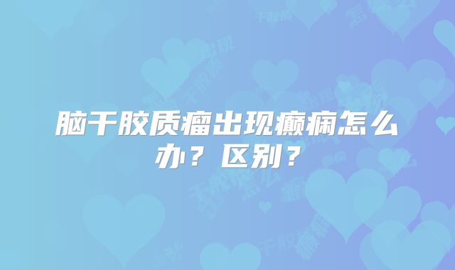 脑干胶质瘤出现癫痫怎么办？区别？