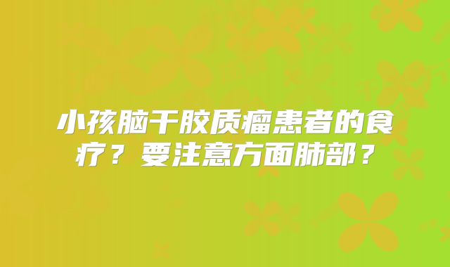 小孩脑干胶质瘤患者的食疗？要注意方面肺部？