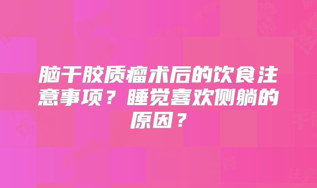 脑干胶质瘤术后的饮食注意事项？睡觉喜欢侧躺的原因？