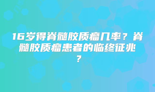 16岁得脊髓胶质瘤几率？脊髓胶质瘤患者的临终征兆？