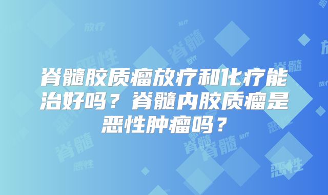脊髓胶质瘤放疗和化疗能治好吗？脊髓内胶质瘤是恶性肿瘤吗？