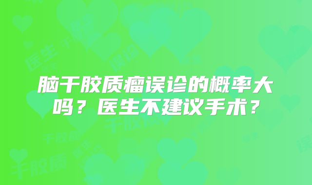 脑干胶质瘤误诊的概率大吗？医生不建议手术？