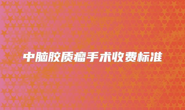 中脑胶质瘤手术收费标准