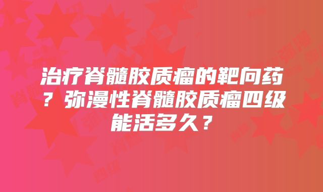 治疗脊髓胶质瘤的靶向药？弥漫性脊髓胶质瘤四级能活多久？
