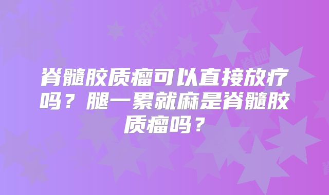 脊髓胶质瘤可以直接放疗吗？腿一累就麻是脊髓胶质瘤吗？