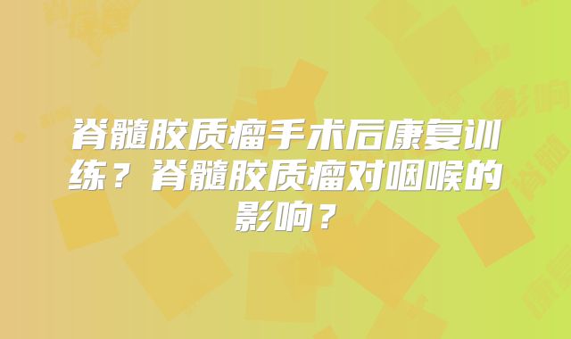 脊髓胶质瘤手术后康复训练？脊髓胶质瘤对咽喉的影响？