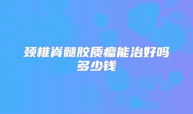 颈椎脊髓胶质瘤能治好吗多少钱