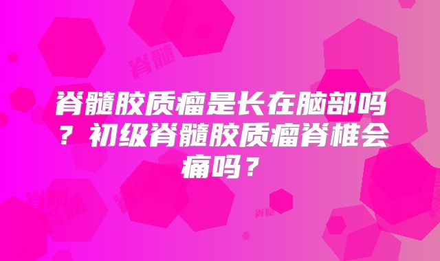 脊髓胶质瘤是长在脑部吗？初级脊髓胶质瘤脊椎会痛吗？