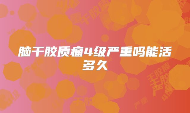 脑干胶质瘤4级严重吗能活多久