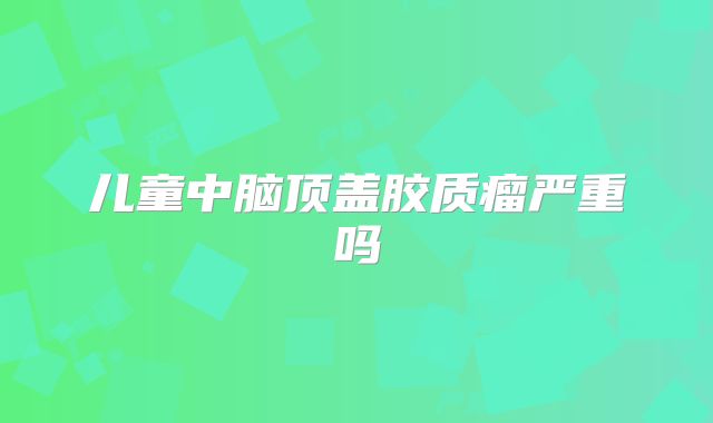 儿童中脑顶盖胶质瘤严重吗