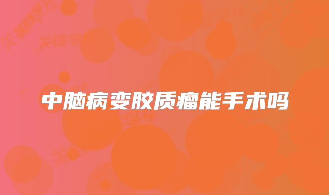中脑病变胶质瘤能手术吗