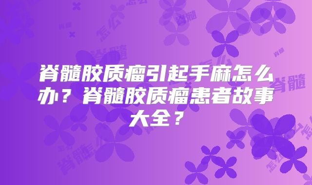 脊髓胶质瘤引起手麻怎么办？脊髓胶质瘤患者故事大全？
