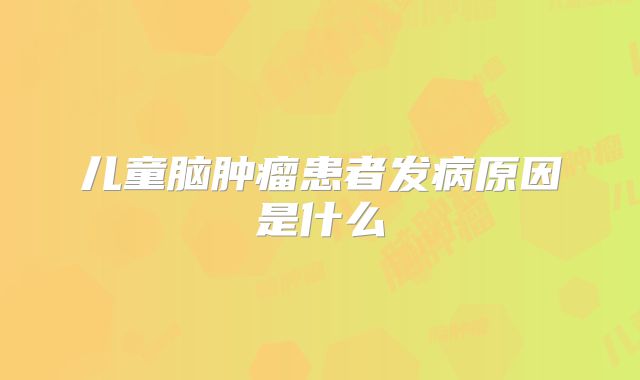儿童脑肿瘤患者发病原因是什么