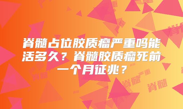 脊髓占位胶质瘤严重吗能活多久？脊髓胶质瘤死前一个月征兆？