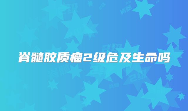 脊髓胶质瘤2级危及生命吗