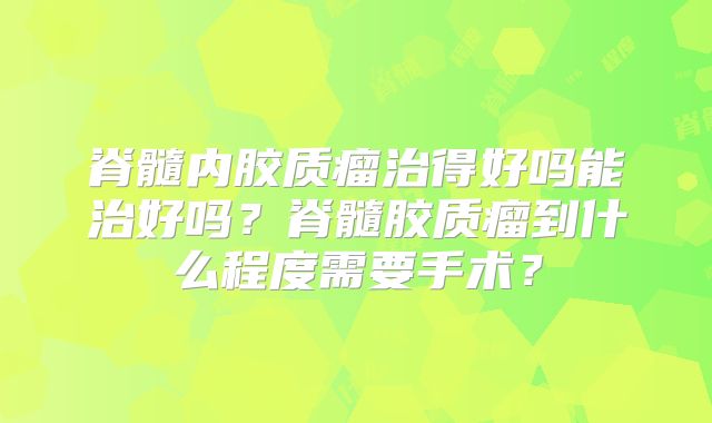 脊髓内胶质瘤治得好吗能治好吗？脊髓胶质瘤到什么程度需要手术？
