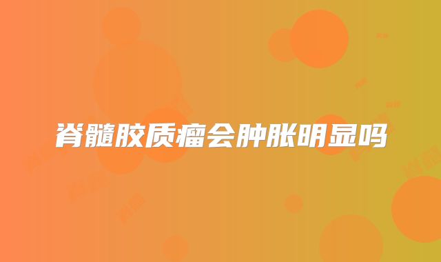 脊髓胶质瘤会肿胀明显吗