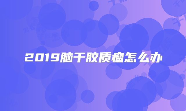 2019脑干胶质瘤怎么办