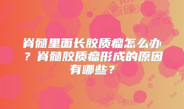 脊髓里面长胶质瘤怎么办？脊髓胶质瘤形成的原因有哪些？