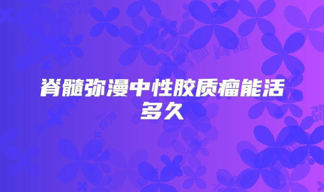 脊髓弥漫中性胶质瘤能活多久