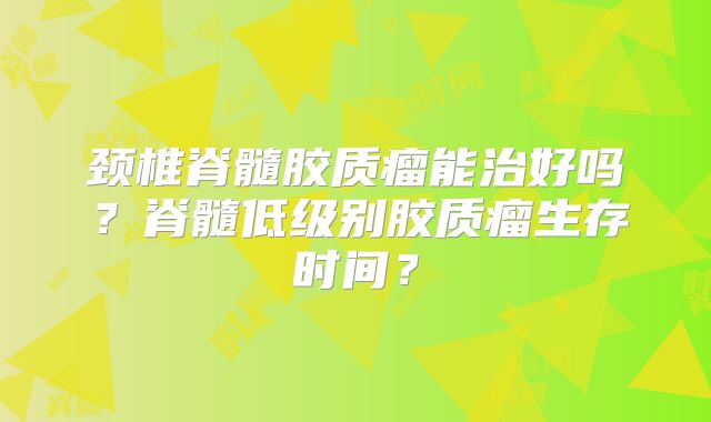 颈椎脊髓胶质瘤能治好吗？脊髓低级别胶质瘤生存时间？