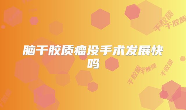 脑干胶质瘤没手术发展快吗