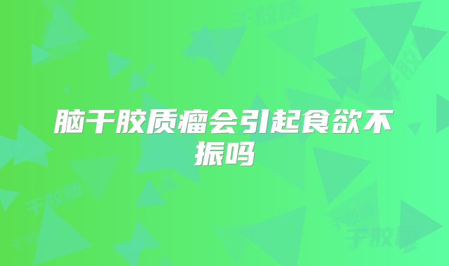 脑干胶质瘤会引起食欲不振吗