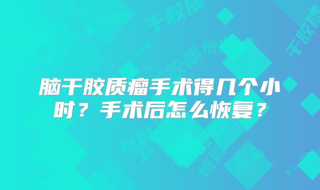 脑干胶质瘤手术得几个小时？手术后怎么恢复？