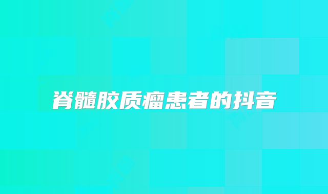 脊髓胶质瘤患者的抖音