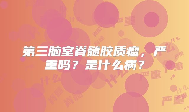 第三脑室脊髓胶质瘤，严重吗？是什么病？