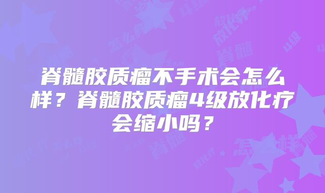 脊髓胶质瘤不手术会怎么样？脊髓胶质瘤4级放化疗会缩小吗？