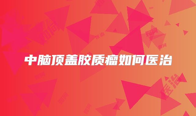 中脑顶盖胶质瘤如何医治
