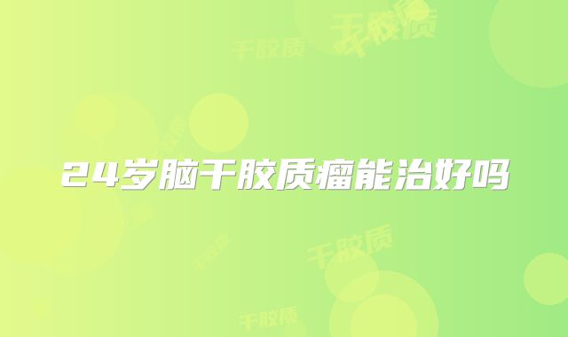 24岁脑干胶质瘤能治好吗